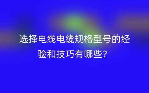 選擇電線電纜規(guī)格型號的經(jīng)驗(yàn)和技巧有哪些？(圖1)