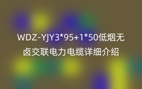 WDZ-YJY3*95+1*50低煙無鹵交聯(lián)電力電纜詳細(xì)介紹(圖1)