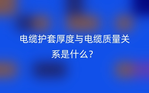 電纜護套厚度與電纜質量關系是什么？(圖1)