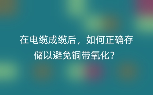 在電纜成纜后，如何正確存儲以避免銅帶氧化？(圖1)