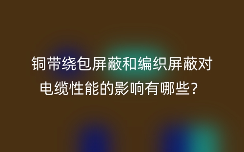 銅帶繞包屏蔽和編織屏蔽對(duì)電纜性能的影響有哪些？(圖1)