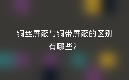 銅絲屏蔽與銅帶屏蔽的區(qū)別有哪些？(圖1)