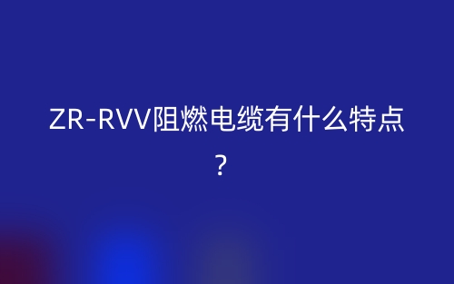 ZR-RVV阻燃電纜有什么特點？(圖1)