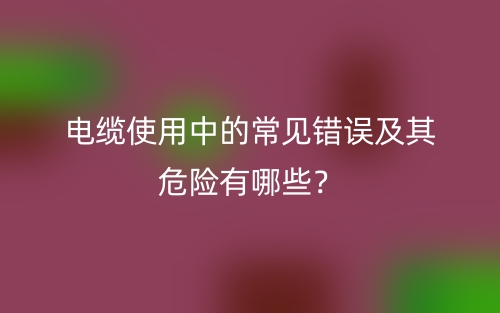 電纜使用中的常見錯誤及其危險有哪些？(圖1)