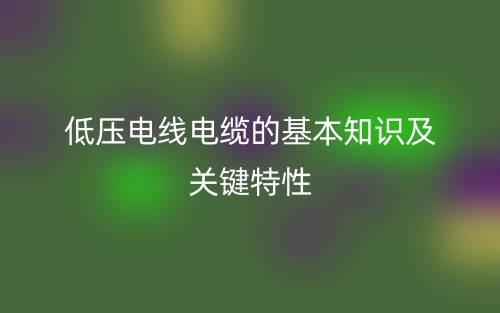 低壓電線電纜的基本知識及關(guān)鍵特性(圖1)