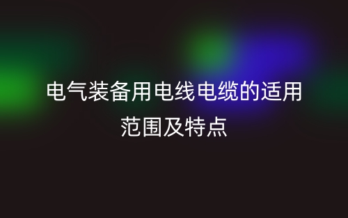 電氣裝備用電線電纜的適用范圍及特點(diǎn)(圖1)