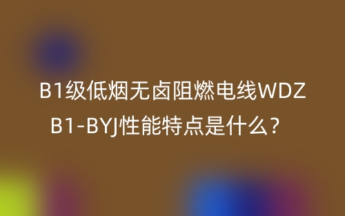 B1級(jí)低煙無鹵阻燃電線WDZB1-BYJ性能特點(diǎn)是什么？(圖1)