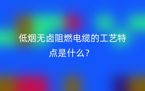 低煙無鹵阻燃電纜的工藝特點(diǎn)是什么？(圖1)