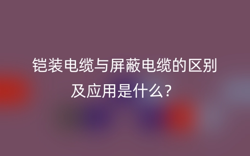 鎧裝電纜與屏蔽電纜的區(qū)別及應(yīng)用是什么？(圖1)
