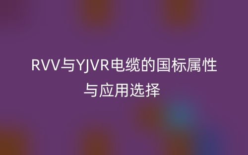 RVV與YJVR電纜的國(guó)標(biāo)屬性與應(yīng)用選擇(圖1)