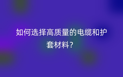如何選擇高質(zhì)量的電纜和護(hù)套材料？(圖1)