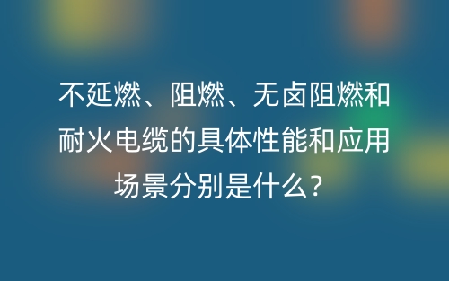不延燃、阻燃、無(wú)鹵阻燃和耐火電纜的具體性能和應(yīng)用場(chǎng)景分別是什么？(圖1)