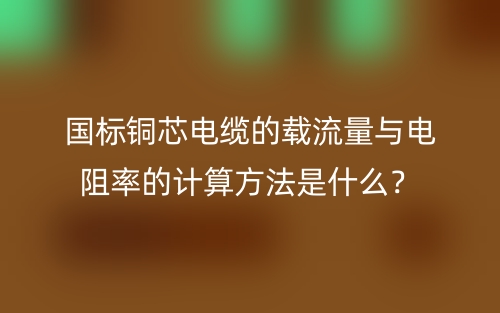 國(guó)標(biāo)銅芯電纜的載流量與電阻率的計(jì)算方法是什么？(圖1)