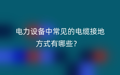 電力設(shè)備中常見的電纜接地方式有哪些？(圖1)