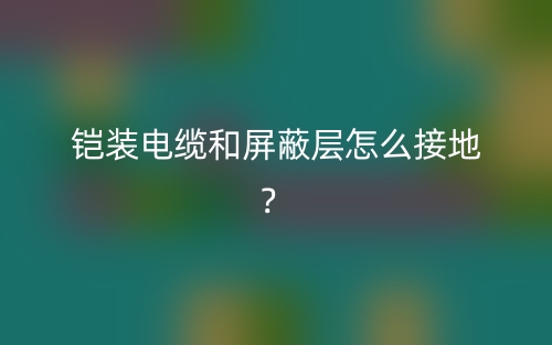 鎧裝電纜和屏蔽層怎么接地？(圖1)