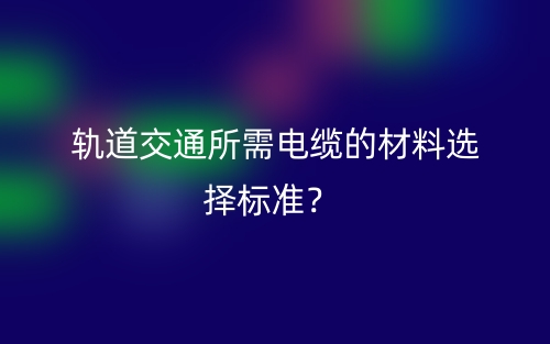 軌道交通所需電纜的材料選擇標(biāo)準(zhǔn)？(圖1)