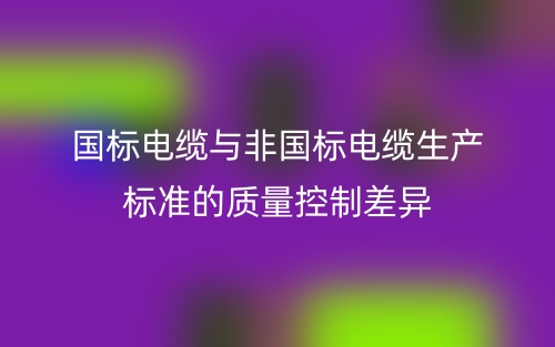 國標(biāo)電纜與非國標(biāo)電纜生產(chǎn)標(biāo)準(zhǔn)的質(zhì)量控制差異(圖1)