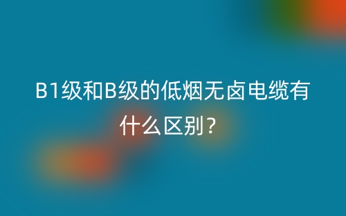 B1級(jí)和B級(jí)的低煙無(wú)鹵電纜有什么區(qū)別？(圖1)