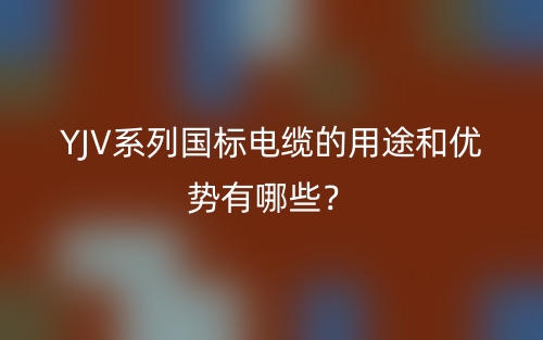 YJV系列國(guó)標(biāo)電纜的用途和優(yōu)勢(shì)有哪些？(圖1)