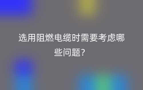 選用阻燃電纜時(shí)需要考慮哪些問(wèn)題？(圖1)