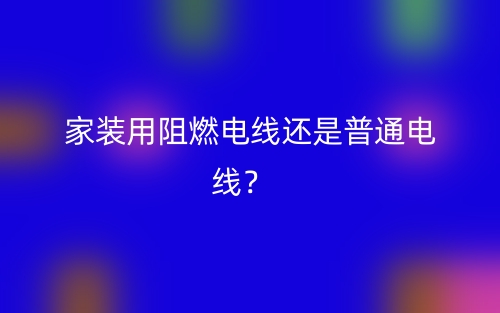 家裝用阻燃電線還是普通電線？(圖1)