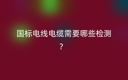 國標電線電纜需要哪些檢測？(圖1)