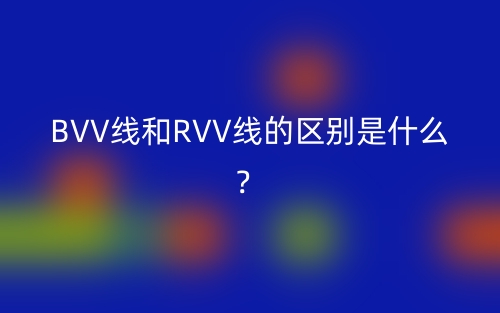 BVV線和RVV線的區(qū)別是什么？(圖1)