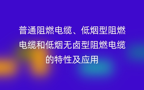 普通阻燃電纜、低煙型阻燃電纜和低煙無(wú)鹵型阻燃電纜的特性及應(yīng)用(圖1)
