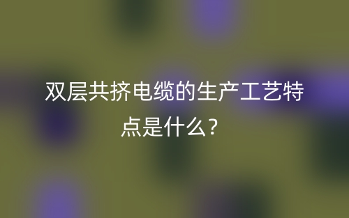 雙層共擠電纜的生產(chǎn)工藝特點(diǎn)是什么？(圖1)