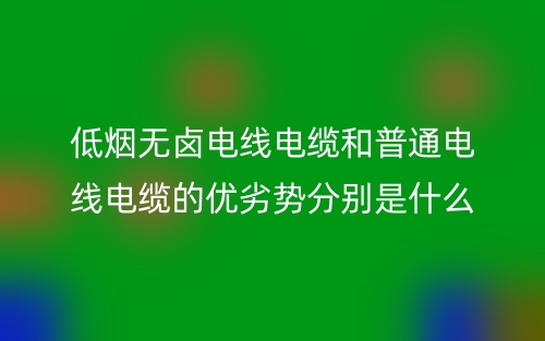 低煙無(wú)鹵電線電纜和普通電線電纜的優(yōu)劣勢(shì)分別是什么？(圖1)