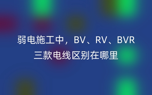 弱電施工中，BV、RV、BVR三款電線區(qū)別在哪里(圖1)