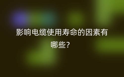 影響電纜使用壽命的因素有哪些？(圖1)