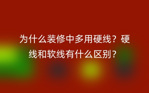 為什么裝修中多用硬線？硬線和軟線有什么區(qū)別？(圖1)