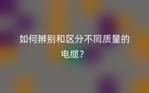 如何辨別和區(qū)分不同質(zhì)量的電纜？(圖1)