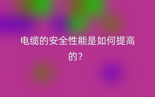 電纜的安全性能是如何提高的？(圖1)