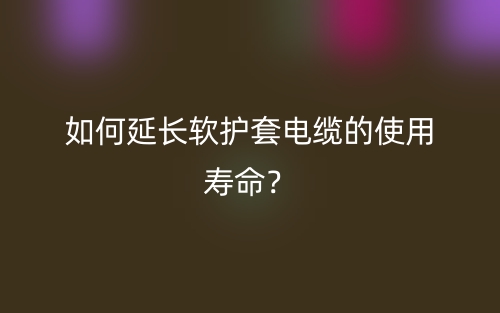 如何延長(zhǎng)軟護(hù)套電纜的使用壽命？(圖1)