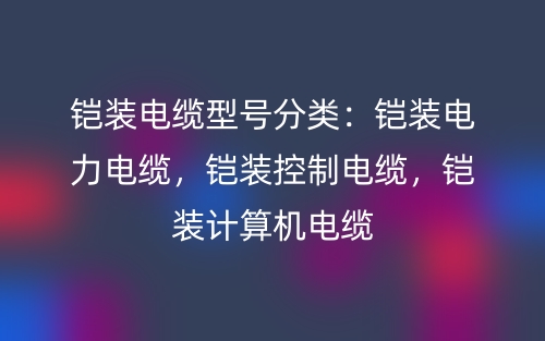 鎧裝電纜型號(hào)分類：鎧裝電力電纜，鎧裝控制電纜，鎧裝計(jì)算機(jī)電纜(圖1)