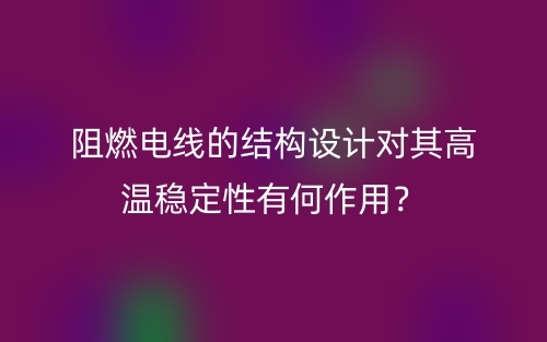阻燃電線的結(jié)構(gòu)設(shè)計對其高溫穩(wěn)定性有何作用？(圖1)