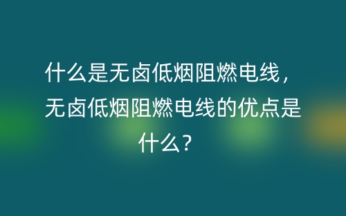什么是無鹵低煙阻燃電線，無鹵低煙阻燃電線的優(yōu)點(diǎn)是什么？(圖1)