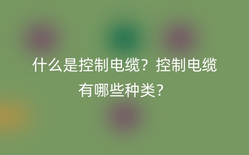什么是控制電纜？控制電纜有哪些種類？(圖1)