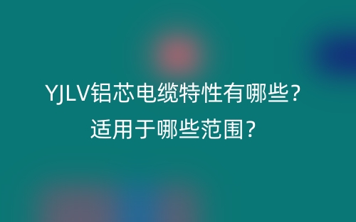 YJLV鋁芯電纜特性有哪些？適用于哪些范圍？(圖1)