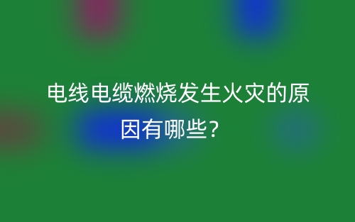 電線電纜燃燒發(fā)生火災的原因有哪些？(圖1)