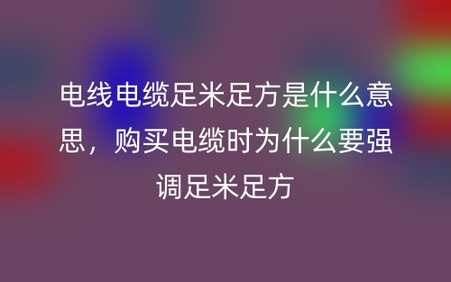 電線電纜足米足方是什么意思，購買電纜時為什么要強調足米足方(圖1)