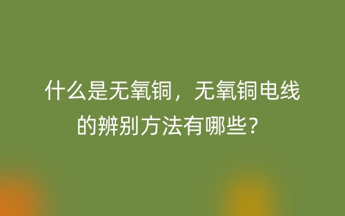 什么是無氧銅，無氧銅電線的辨別方法有哪些？(圖1)
