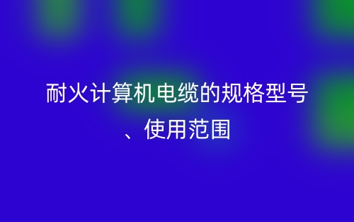 耐火計算機(jī)電纜的規(guī)格型號、使用范圍(圖1)