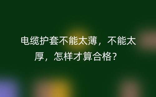 電纜護套不能太薄，不能太厚，怎樣才算合格？(圖1)