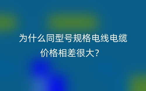 為什么同型號(hào)規(guī)格電線電纜價(jià)格相差很大？(圖1)