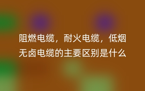 阻燃電纜，耐火電纜，低煙無鹵電纜的主要區(qū)別是什么？(圖1)