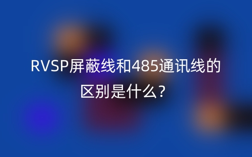 RVSP屏蔽線和485通訊線的區(qū)別是什么？(圖1)