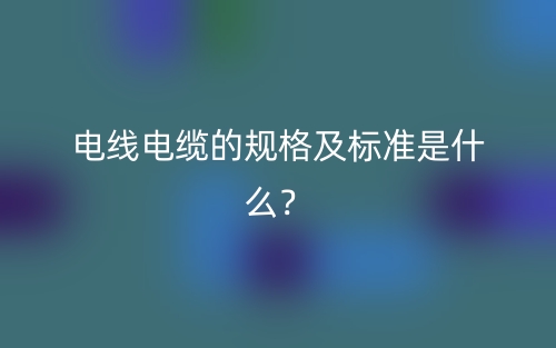 電線電纜的規(guī)格及標(biāo)準(zhǔn)是什么？(圖1)